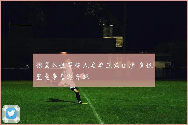 德国队世界杯大名单正式出炉 多位置竞争悬念升级