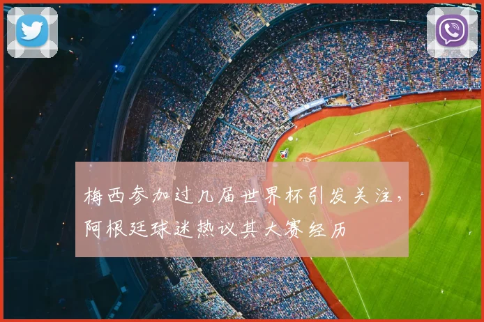 梅西参加过几届世界杯引发关注,阿根廷球迷热议其大赛经历