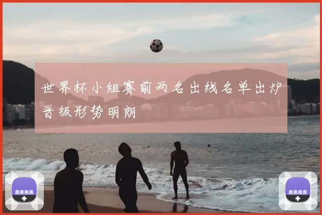 世界杯小组赛前两名出线名单出炉晋级形势明朗