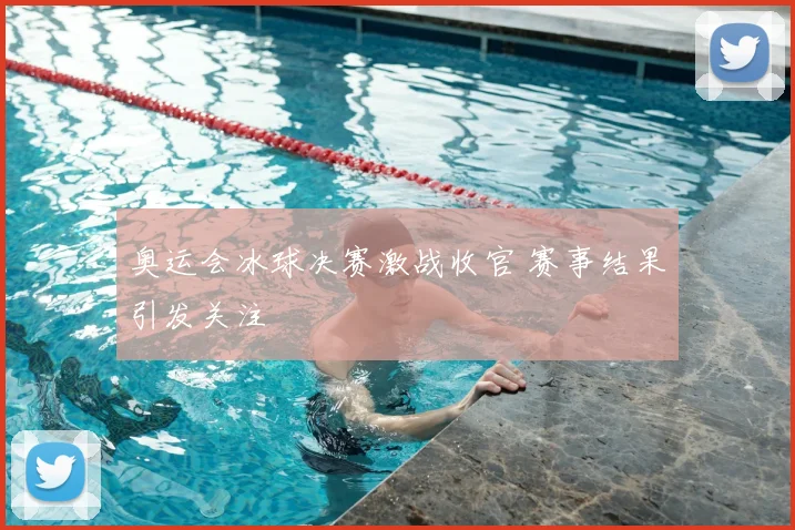 奥运会冰球决赛激战收官 赛事结果引发关注