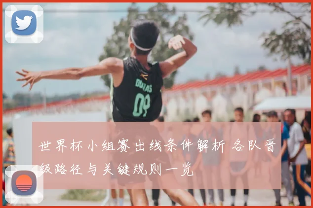 世界杯小组赛出线条件解析 各队晋级路径与关键规则一览