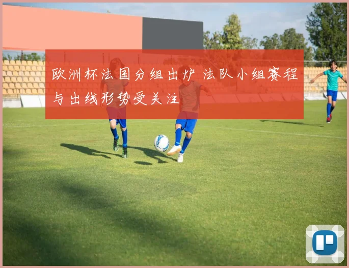 欧洲杯法国分组出炉 法队小组赛程与出线形势受关注