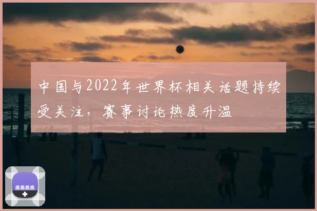 中国与2022年世界杯相关话题持续受关注，赛事讨论热度升温